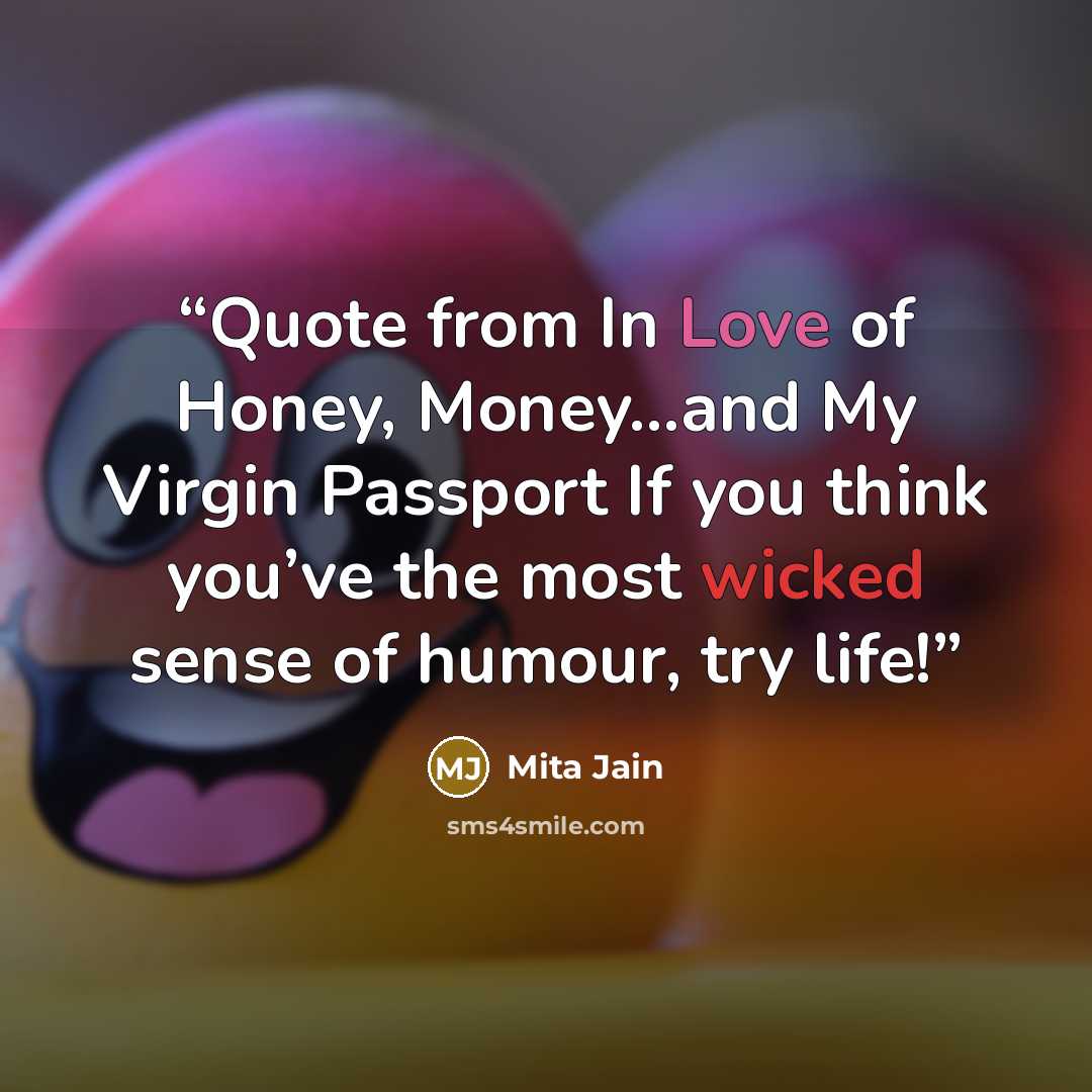 “Quote from In Love of Honey, Money…and My Virgin Passport If you think you’ve the most wicked sense of humour, try life!” quote by Mita Jain