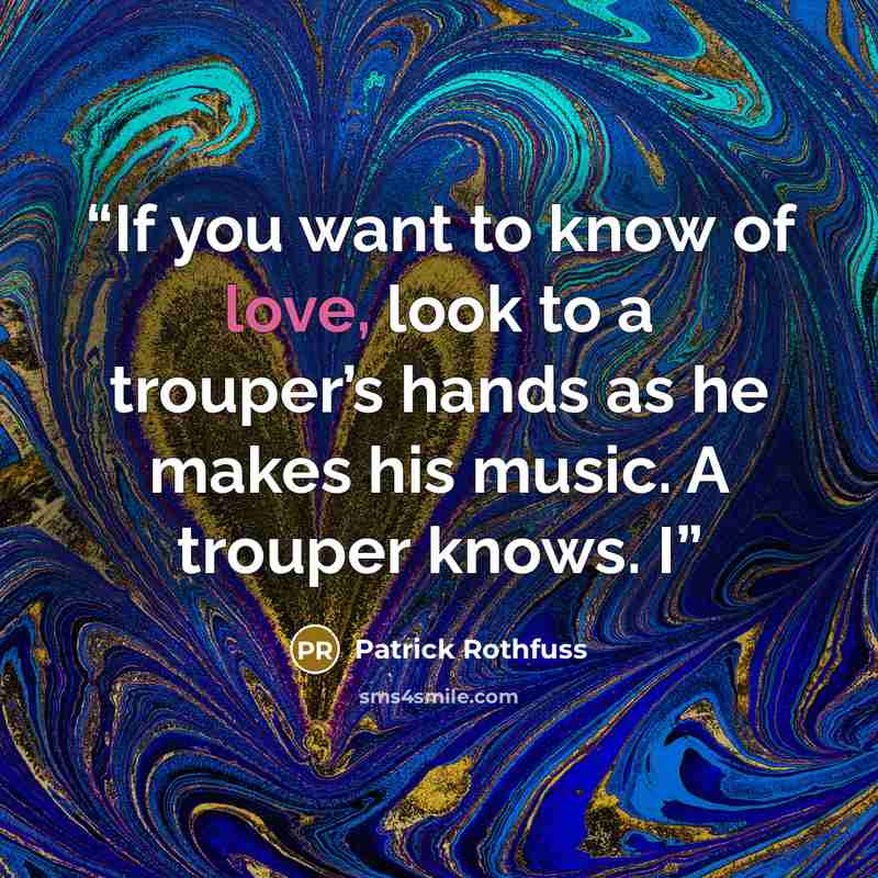 “If you want to know of love, look to a trouper’s hands as he makes his music. A trouper knows. I” quote by Patrick Rothfuss