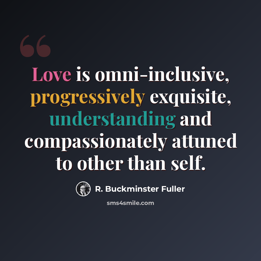 “Love is omni-inclusive, progressively exquisite, understanding and compassionately attuned to other than self.” quote by R. Buckminster Fuller