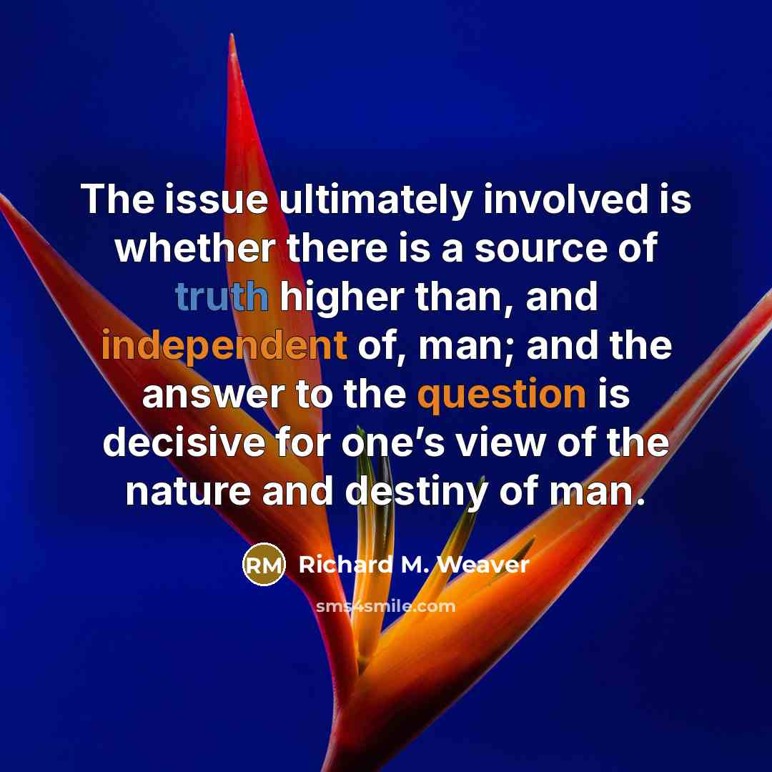 “The issue ultimately involved is whether there is a source of truth higher than, and independent of, man; and the answer to the question is decisive for one’s view of the nature and destiny of man.” quote by Richard M. Weaver