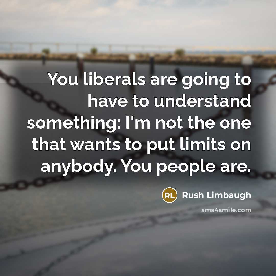 “You liberals are going to have to understand something: I'm not the one that wants to put limits on anybody. You people are.” quote by Rush Limbaugh
