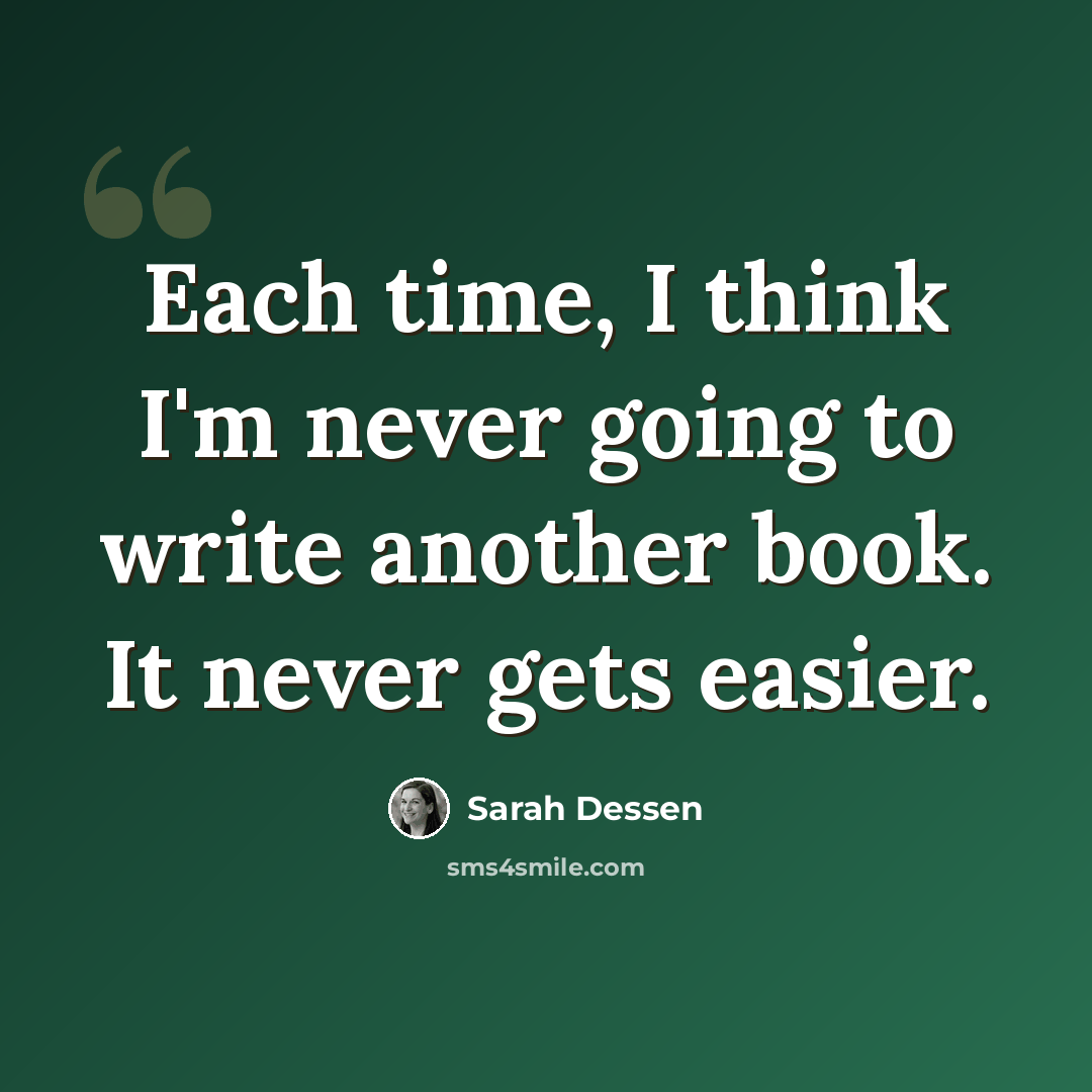“Each time, I think I'm never going to write another book. It never gets easier.” quote by Sarah Dessen