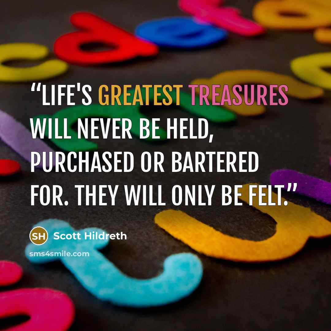 “Life's greatest treasures will never be held, purchased or bartered for. They will only be felt.” quote by Scott Hildreth
