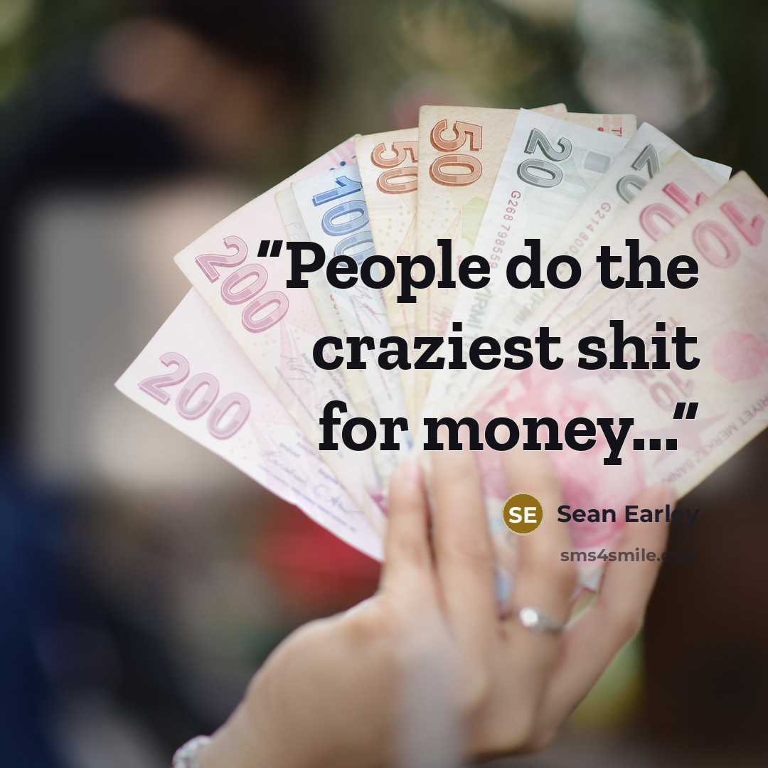 “People do the craziest shit for money...” quote by Sean Earley
