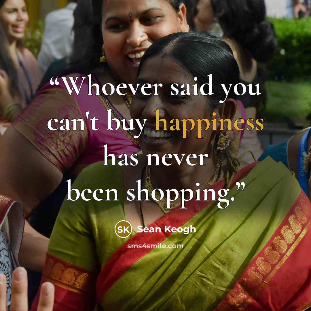 “Whoever said you can't buy happiness has never been shopping.” quote by Sean Keogh
