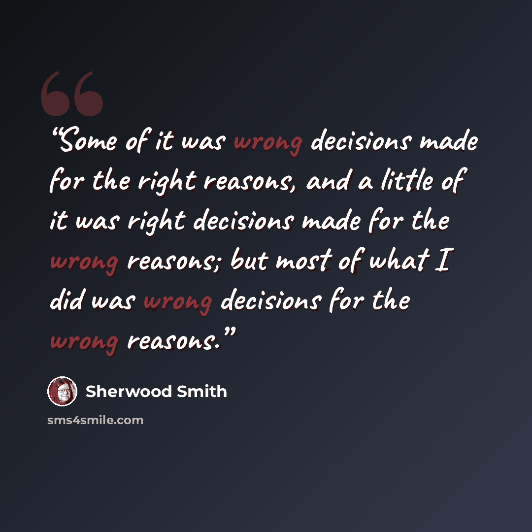 “Some of it was wrong decisions made for the right reasons, and a little of it was right decisions made for the wrong reasons; but most of what I did was wrong decisions for the wrong reasons.” quote by Sherwood Smith