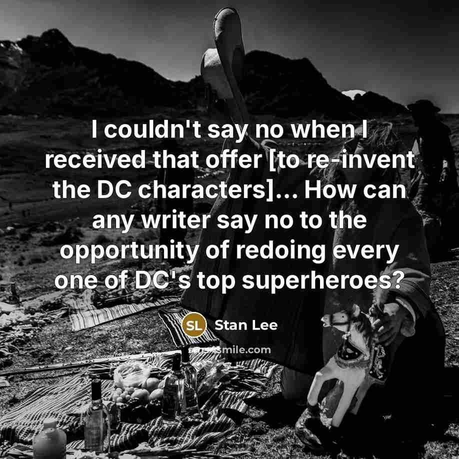 “I couldn't say no when I received that offer [to re-invent the DC characters]... How can any writer say no to the opportunity of redoing every one of DC's top superheroes?” quote by Stan Lee