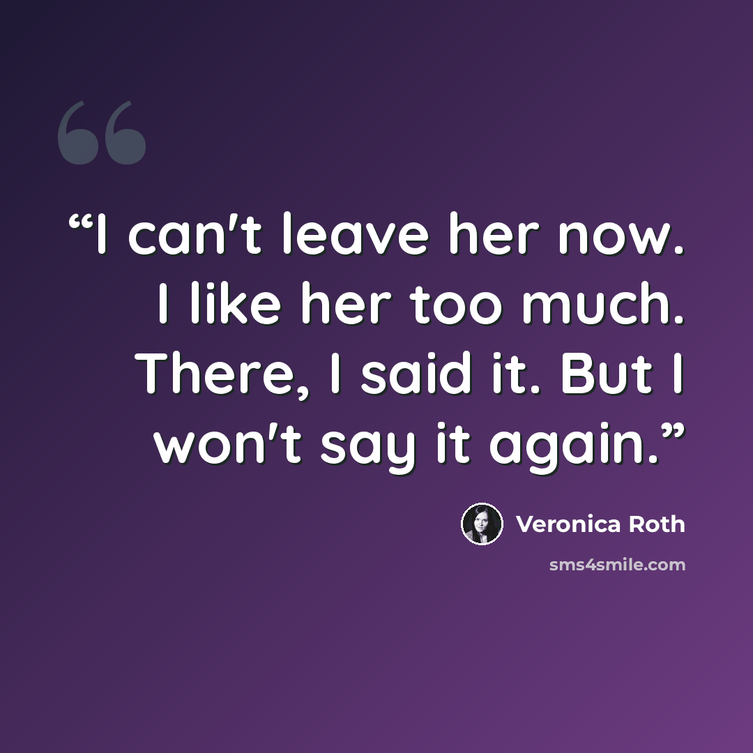 “I can't leave her now. I like her too much. There, I said it. But I won't say it again.” quote by Veronica Roth