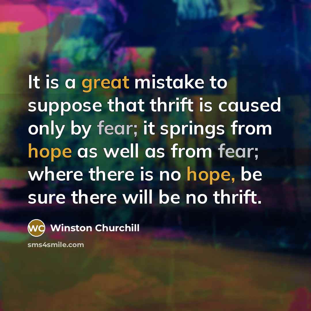 “It is a great mistake to suppose that thrift is caused only by fear; it springs from hope as well as from fear; where there is no hope, be sure there will be no thrift.” quote by Winston Churchill