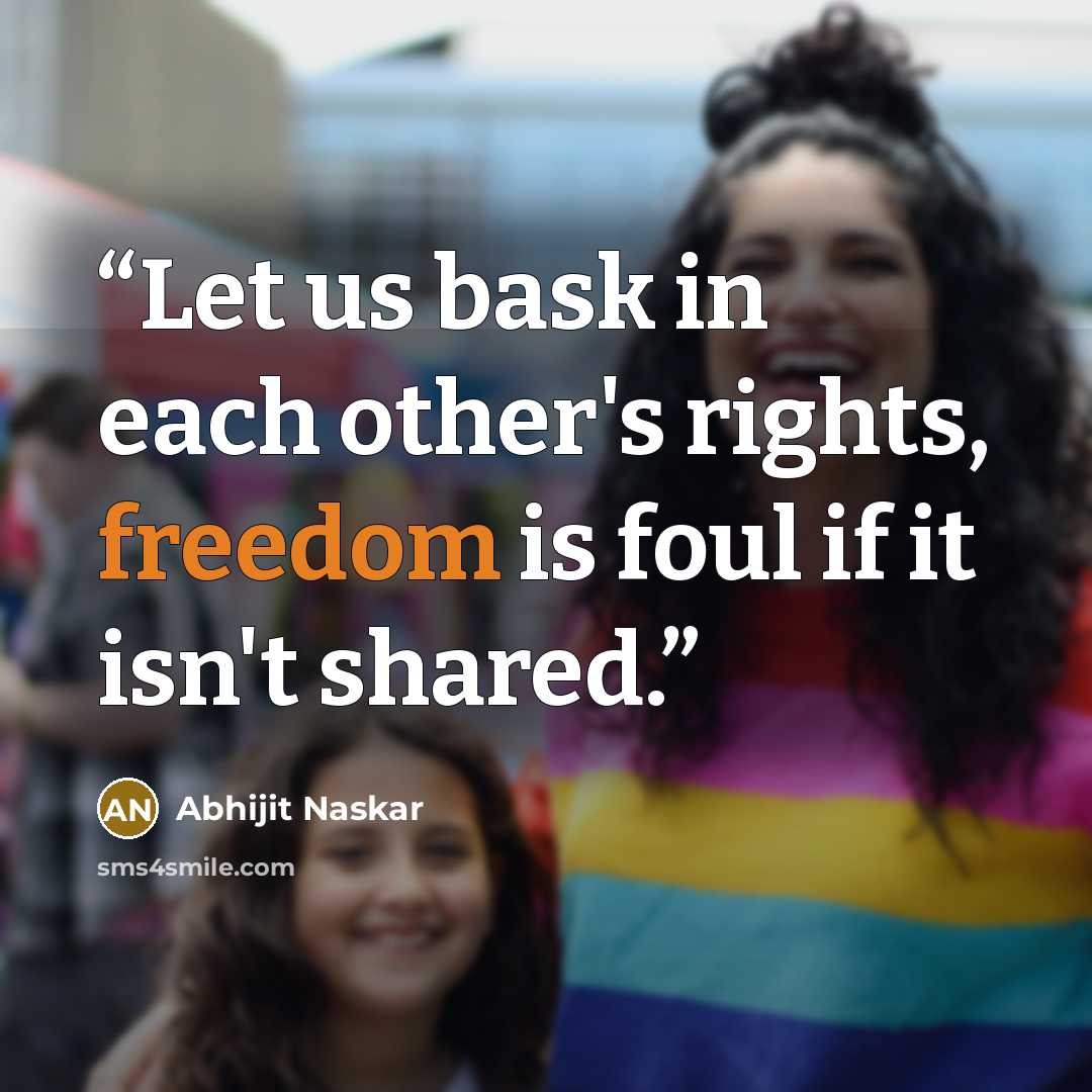 “Let us bask in each other's rights, freedom is foul if it isn't shared.” quote by Abhijit Naskar