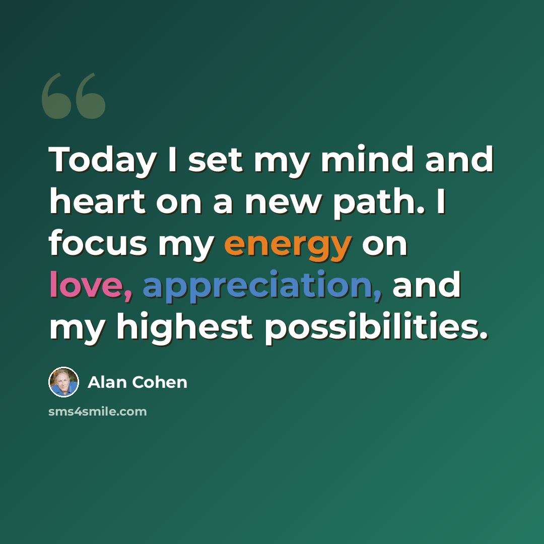 “Today I set my mind and heart on a new path. I focus my energy on love, appreciation, and my highest possibilities.” quote by Alan Cohen