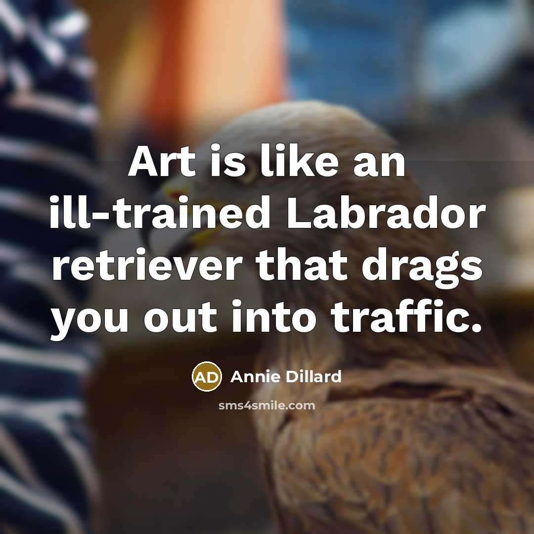 “Art is like an ill-trained Labrador retriever that drags you out into traffic.” quote by Annie Dillard
