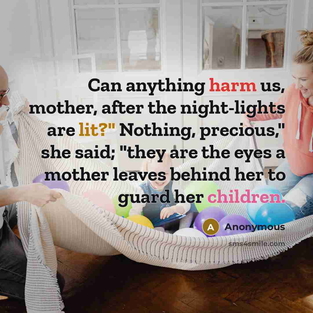 “Can anything harm us, mother, after the night-lights are lit?" Nothing, precious," she said; "they are the eyes a mother leaves behind her to guard her children.” quote by Anonymous