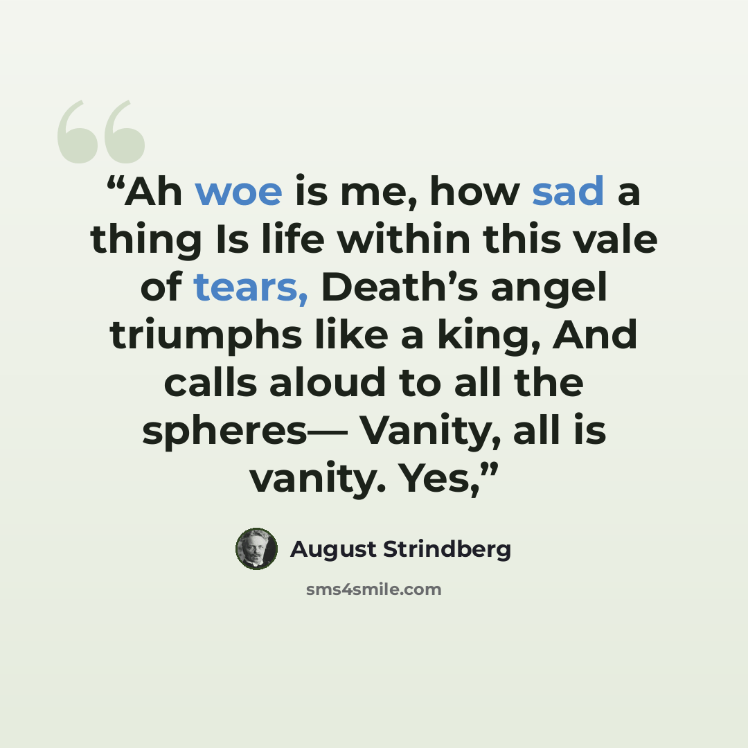 “Ah woe is me, how sad a thing Is life within this vale of tears, Death’s angel triumphs like a king, And calls aloud to all the spheres— Vanity, all is vanity. Yes,” quote by August Strindberg