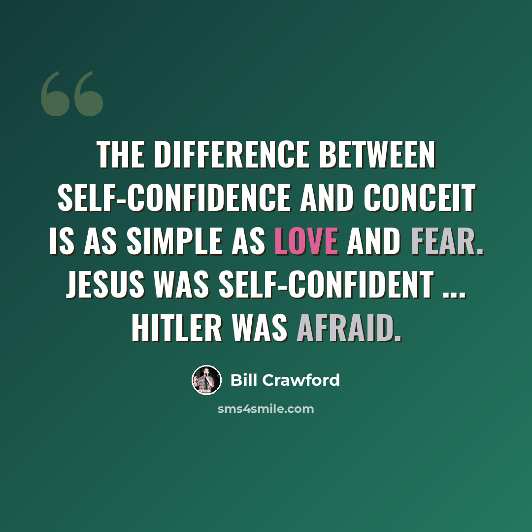 “The difference between self-confidence and conceit is as simple as love and fear. Jesus was self-confident ... Hitler was afraid.” quote by Bill Crawford