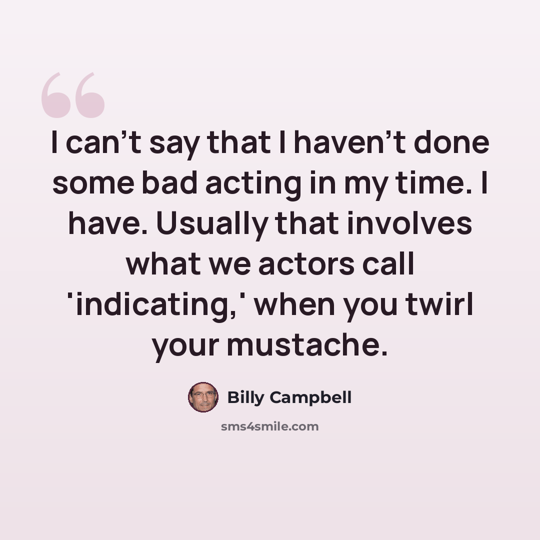 “I can't say that I haven't done some bad acting in my time. I have. Usually that involves what we actors call 'indicating,' when you twirl your mustache.” quote by Billy Campbell