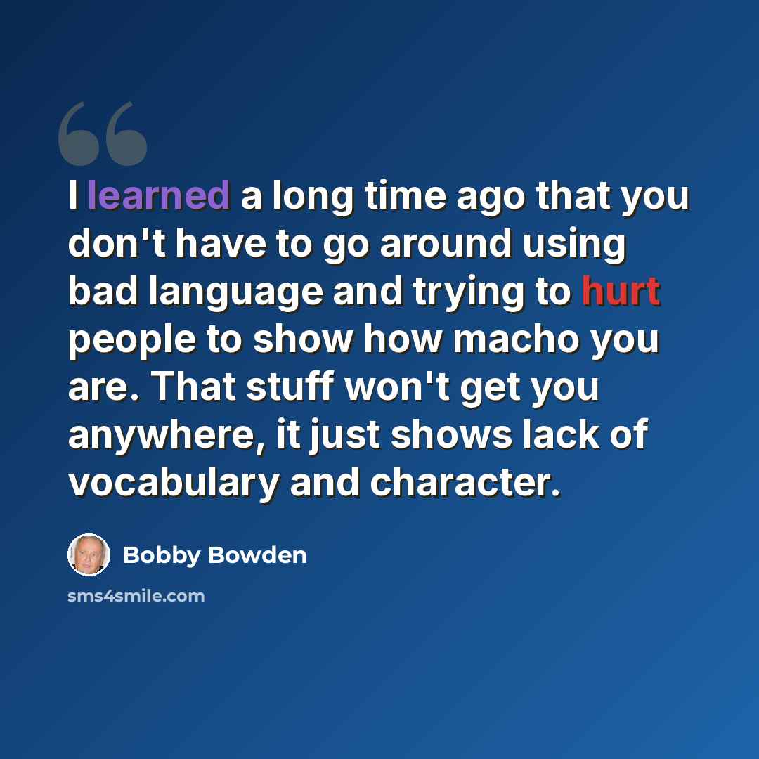 “I learned a long time ago that you don't have to go around using bad language and trying to hurt people to show how macho you are. That stuff won't get you anywhere, it just shows lack of vocabulary and character.” quote by Bobby Bowden