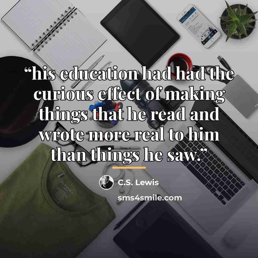 “his education had had the curious effect of making things that he read and wrote more real to him than things he saw.” quote by C.S. Lewis