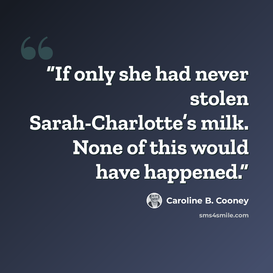 “If only she had never stolen Sarah-Charlotte’s milk. None of this would have happened.” quote by Caroline B. Cooney