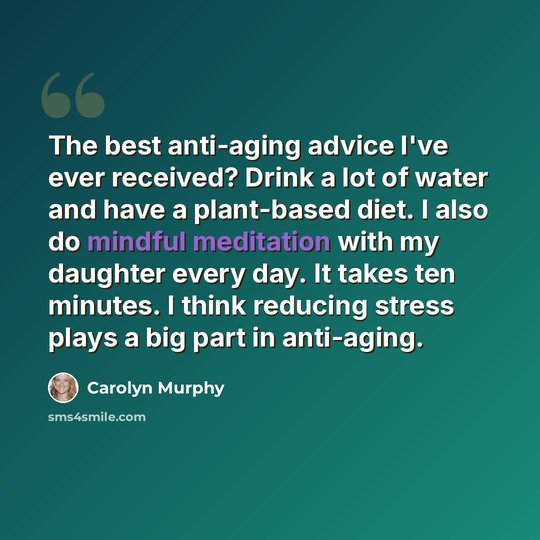 “The best anti-aging advice I've ever received? Drink a lot of water and have a plant-based diet. I also do mindful meditation with my daughter every day. It takes ten minutes. I think reducing stress plays a big part in anti-aging.” quote by Carolyn Murphy