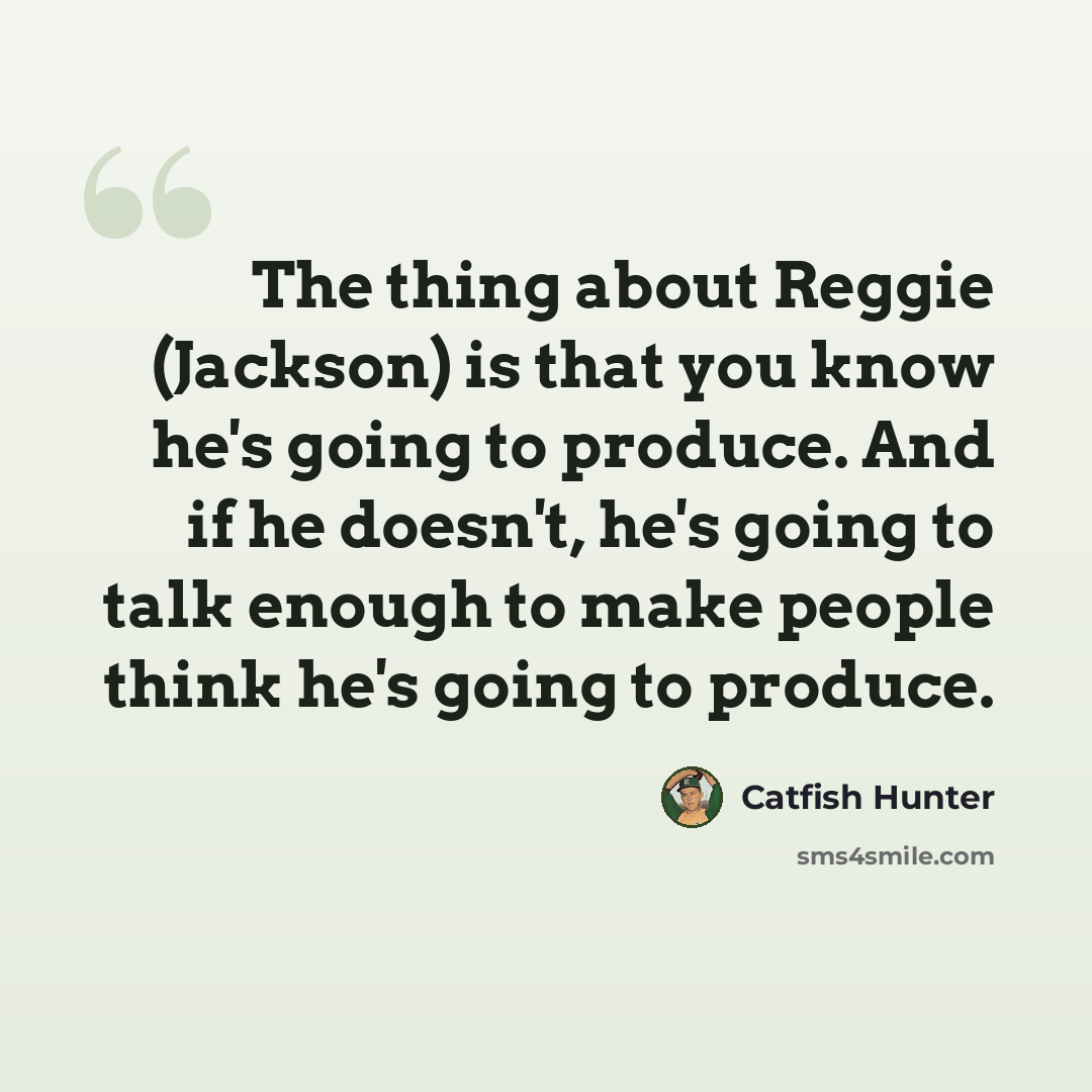 “The thing about Reggie (Jackson) is that you know he's going to produce. And if he doesn't, he's going to talk enough to make people think he's going to produce.” quote by Catfish Hunter