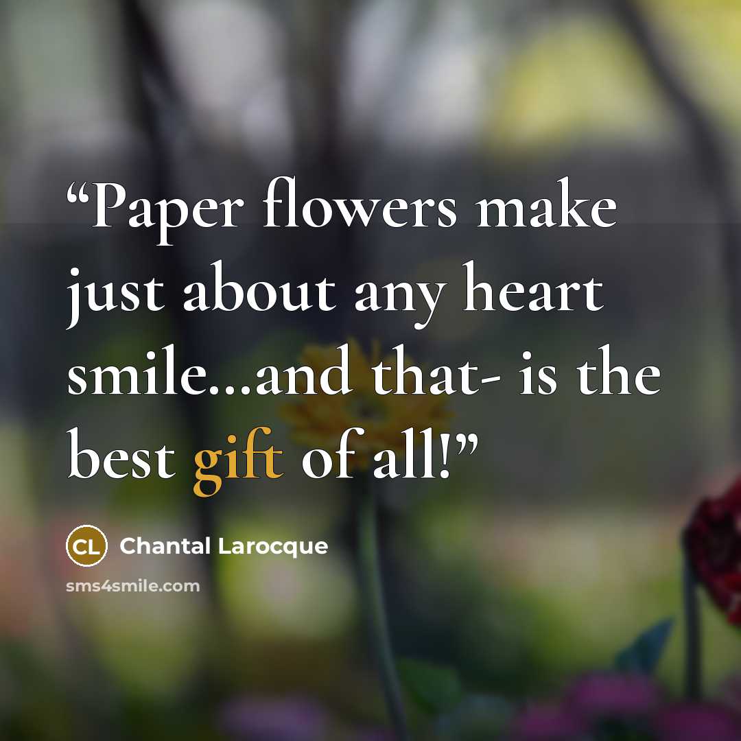 “Paper flowers make just about any heart smile…and that- is the best gift of all!” quote by Chantal Larocque