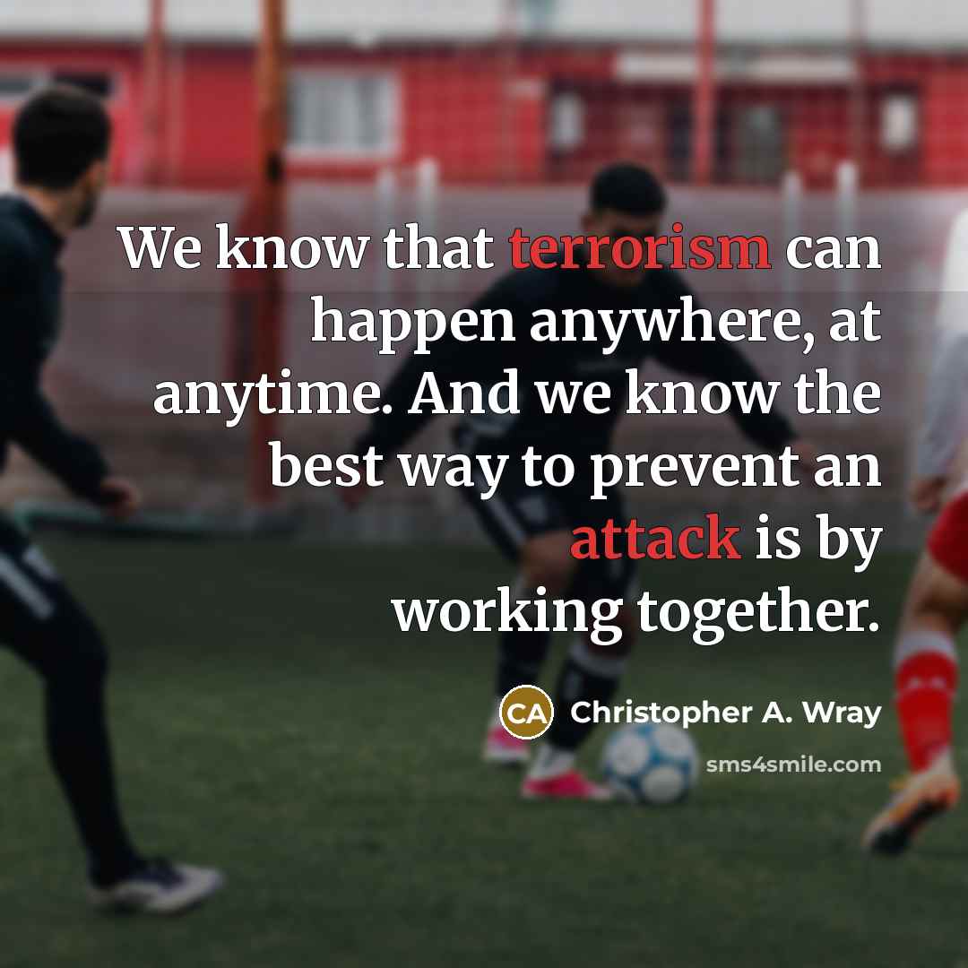 “We know that terrorism can happen anywhere, at anytime. And we know the best way to prevent an attack is by working together.” quote by Christopher A. Wray