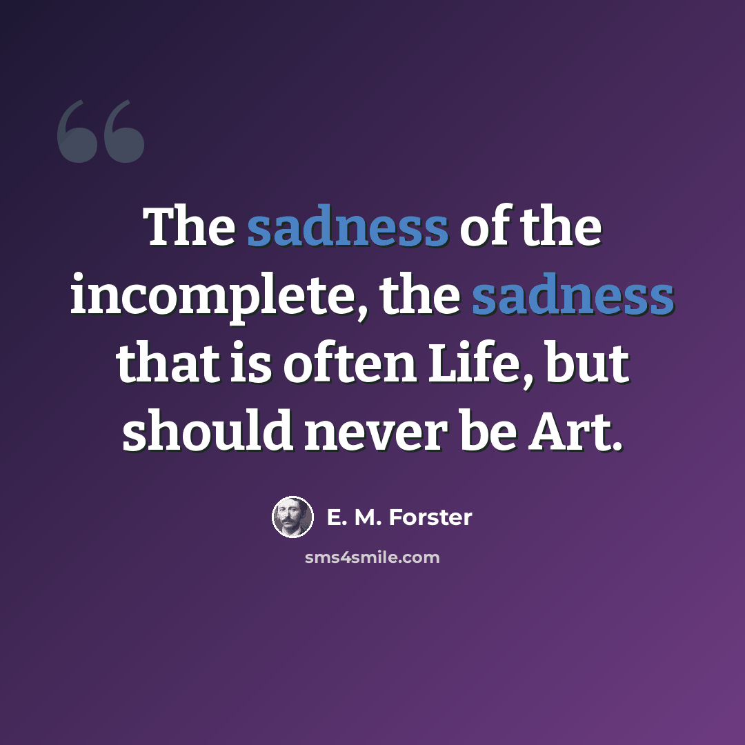 “The sadness of the incomplete, the sadness that is often Life, but should never be Art.” quote by E. M. Forster