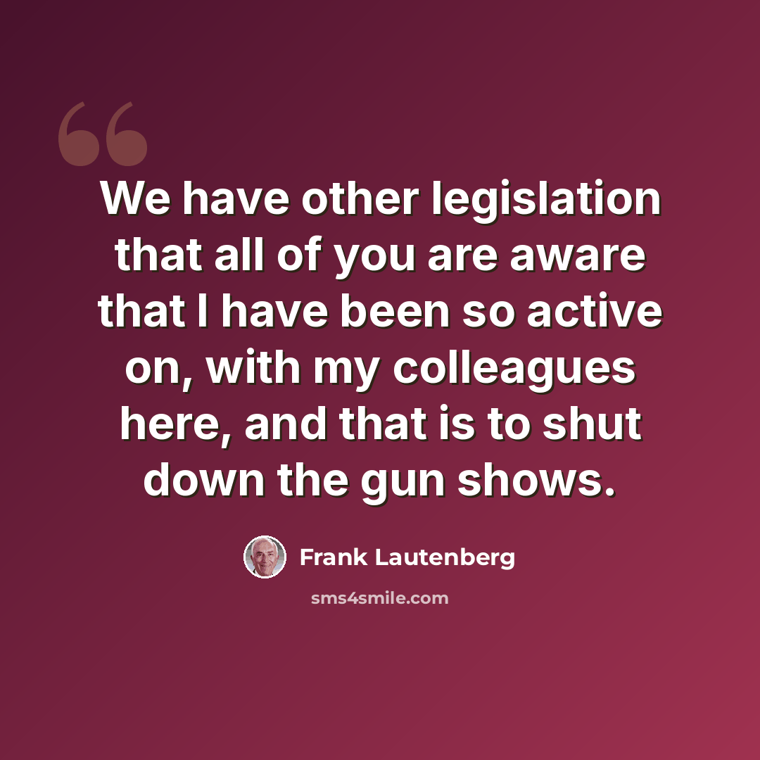 “We have other legislation that all of you are aware that I have been so active on, with my colleagues here, and that is to shut down the gun shows.” quote by Frank Lautenberg