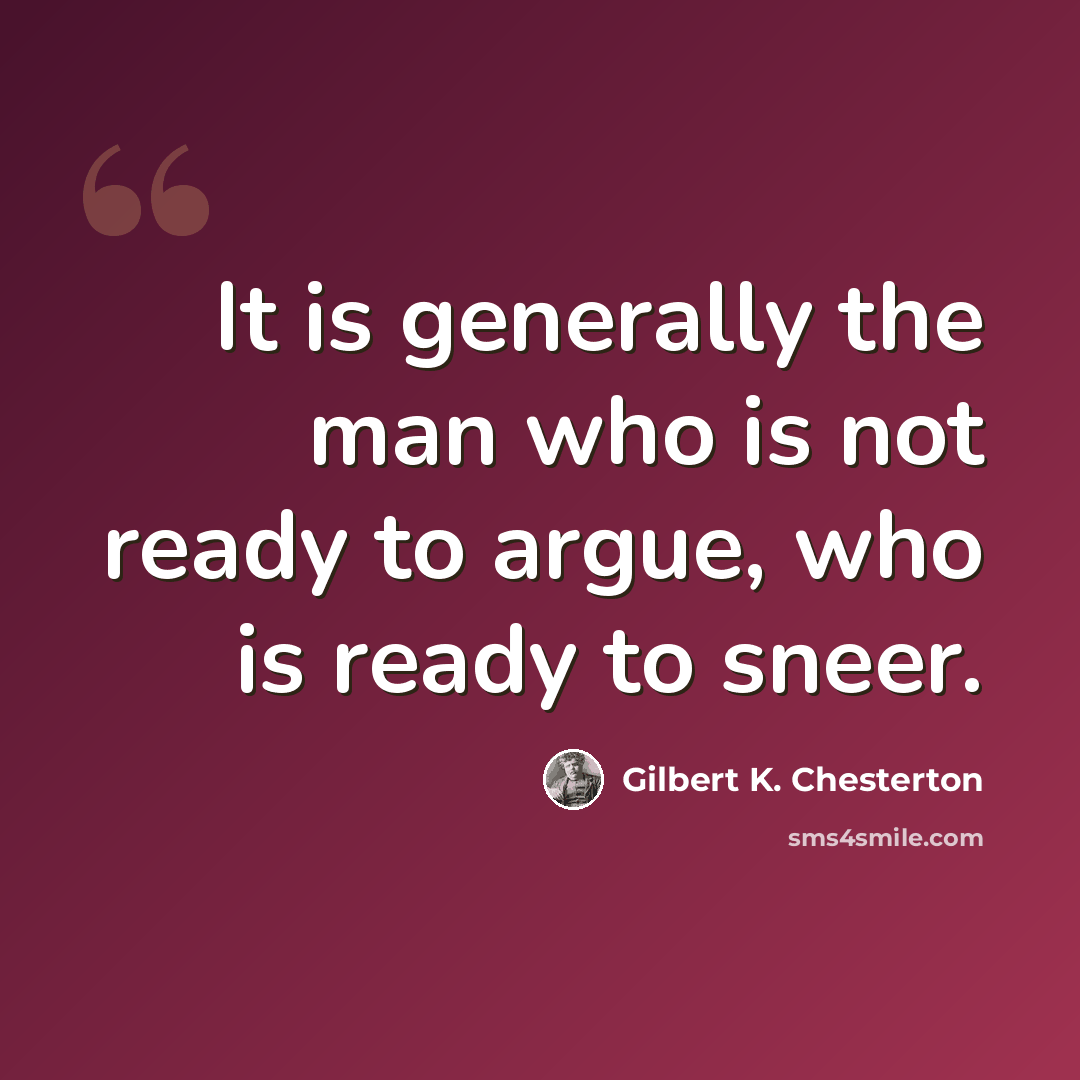 “It is generally the man who is not ready to argue, who is ready to sneer.” quote by Gilbert K. Chesterton