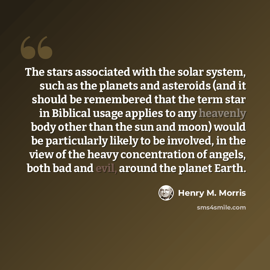 “The stars associated with the solar system, such as the planets and asteroids (and it should be remembered that the term star in Biblical usage applies to any heavenly body other than the sun and moon) would be particularly likely to be involved, in the view of the heavy concentration of angels…” quote by Henry M. Morris