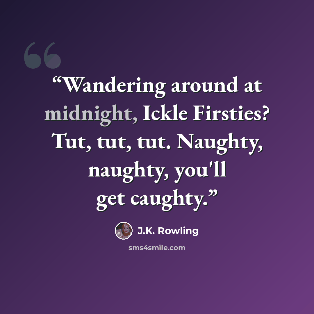 “Wandering around at midnight, Ickle Firsties? Tut, tut, tut. Naughty, naughty, you'll get caughty.” quote by J.K. Rowling