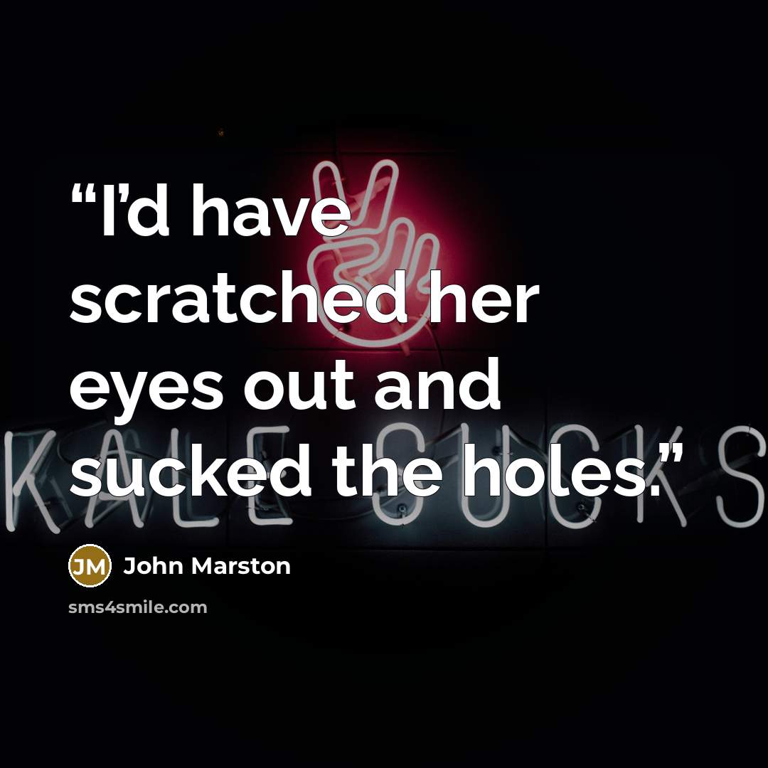 “I’d have scratched her eyes out and sucked the holes.” quote by John Marston