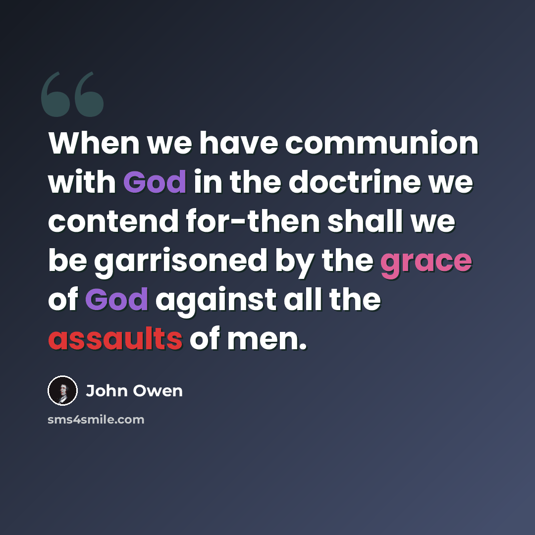“When we have communion with God in the doctrine we contend for-then shall we be garrisoned by the grace of God against all the assaults of men.” quote by John Owen