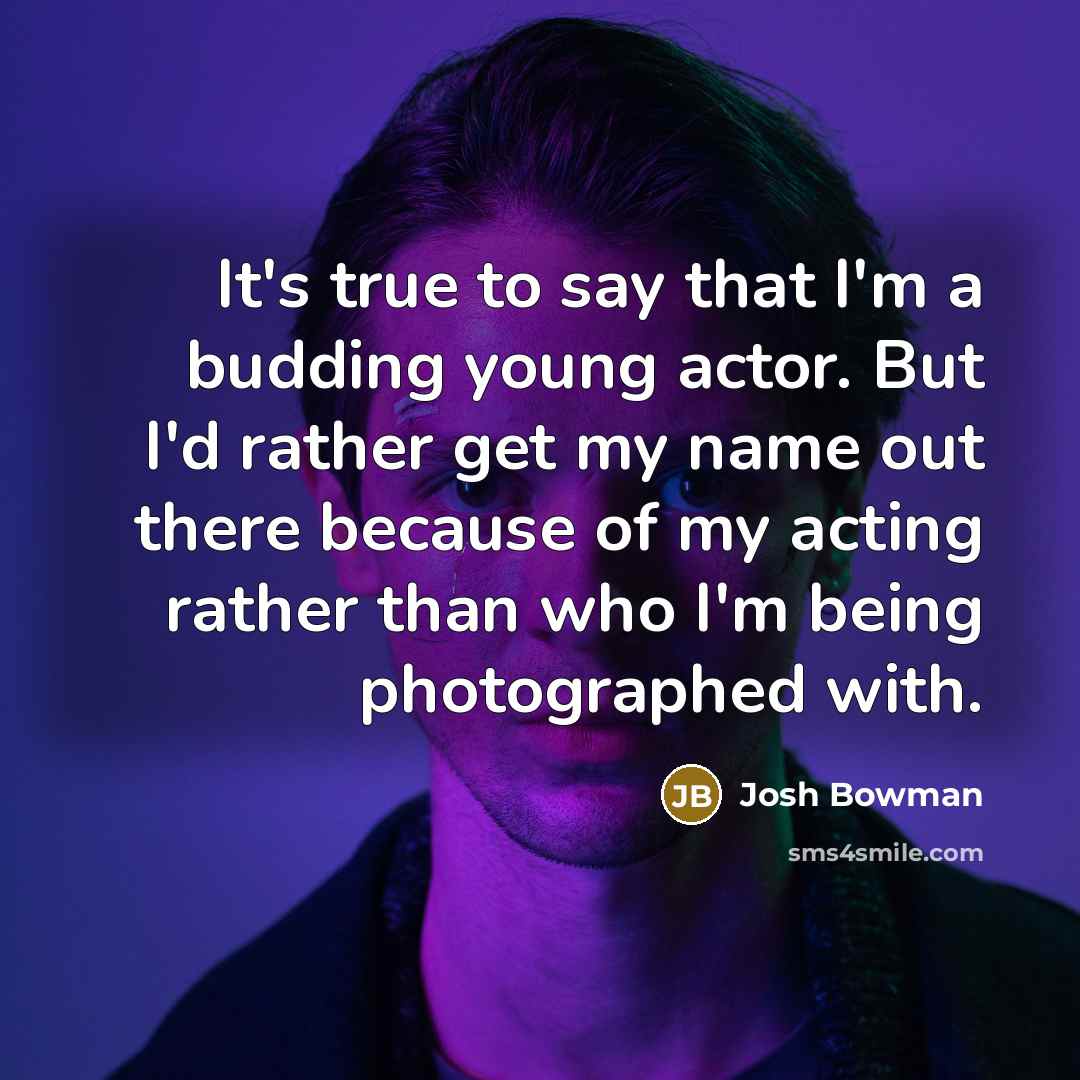 “It's true to say that I'm a budding young actor. But I'd rather get my name out there because of my acting rather than who I'm being photographed with.” quote by Josh Bowman