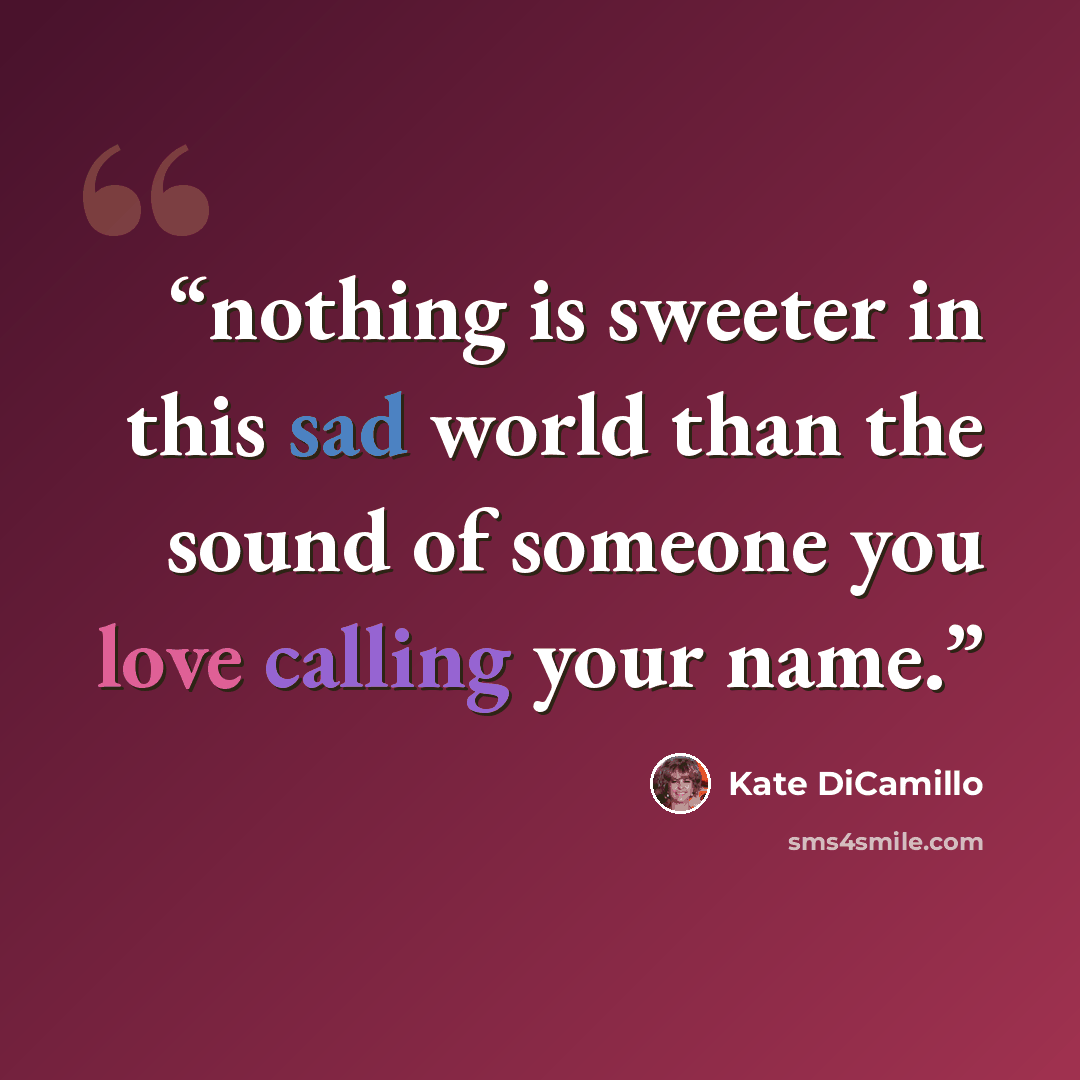 “nothing is sweeter in this sad world than the sound of someone you love calling your name.” quote by Kate DiCamillo