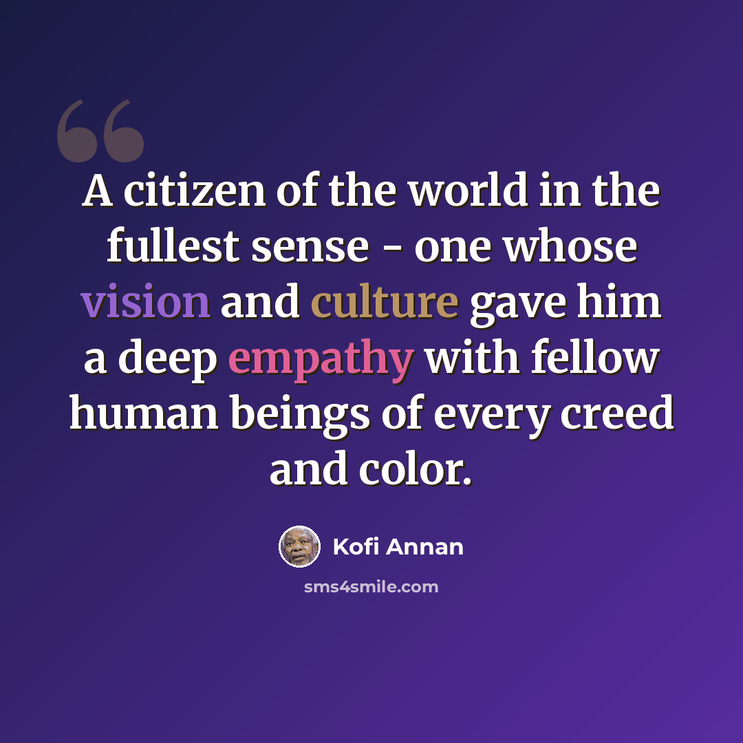“A citizen of the world in the fullest sense - one whose vision and culture gave him a deep empathy with fellow human beings of every creed and color.” quote by Kofi Annan