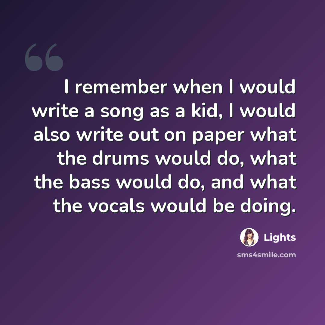 “I remember when I would write a song as a kid, I would also write out on paper what the drums would do, what the bass would do, and what the vocals would be doing.” quote by Lights