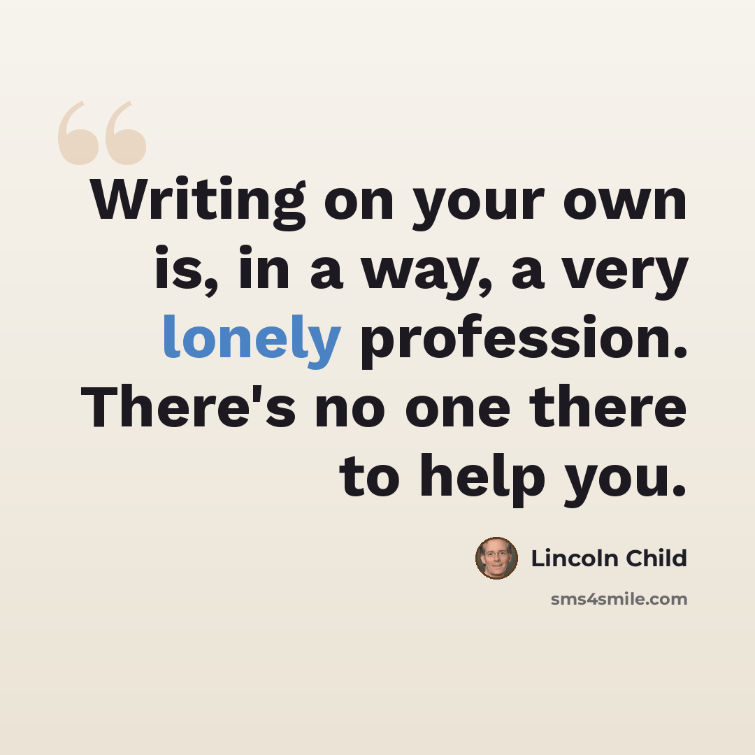 “Writing on your own is, in a way, a very lonely profession. There's no one there to help you.” quote by Lincoln Child
