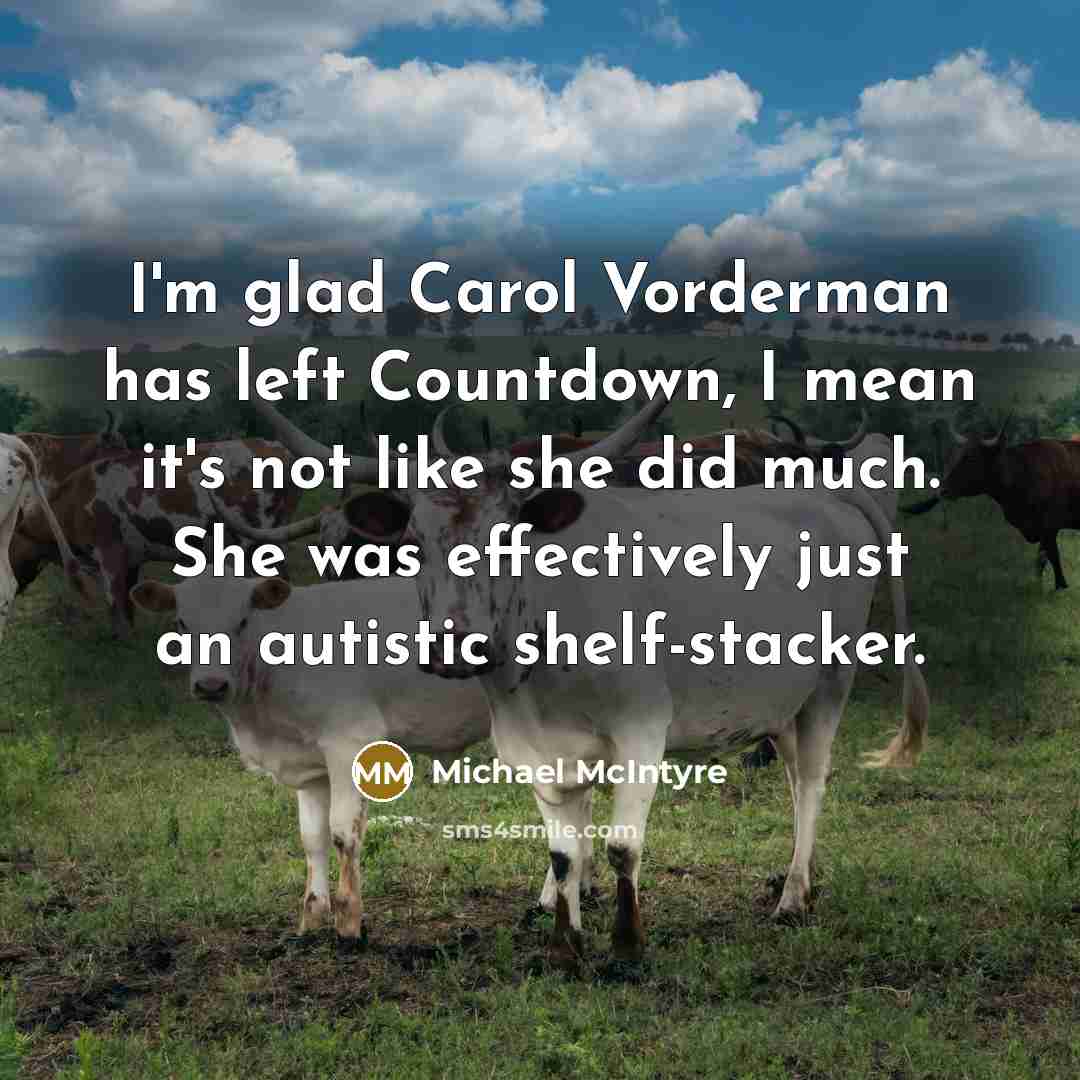 “I'm glad Carol Vorderman has left Countdown, I mean it's not like she did much. She was effectively just an autistic shelf-stacker.” quote by Michael McIntyre