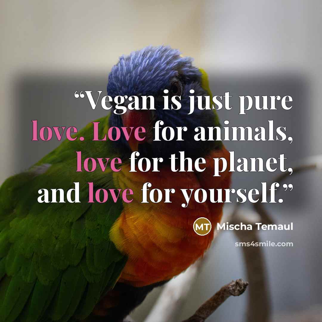 “Vegan is just pure love. Love for animals, love for the planet, and love for yourself.” quote by Mischa Temaul