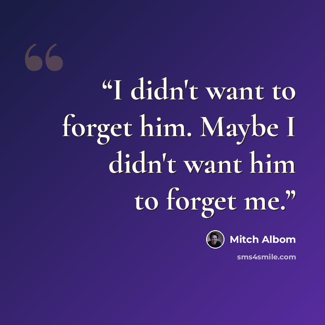“I didn't want to forget him. Maybe I didn't want him to forget me.” quote by Mitch Albom