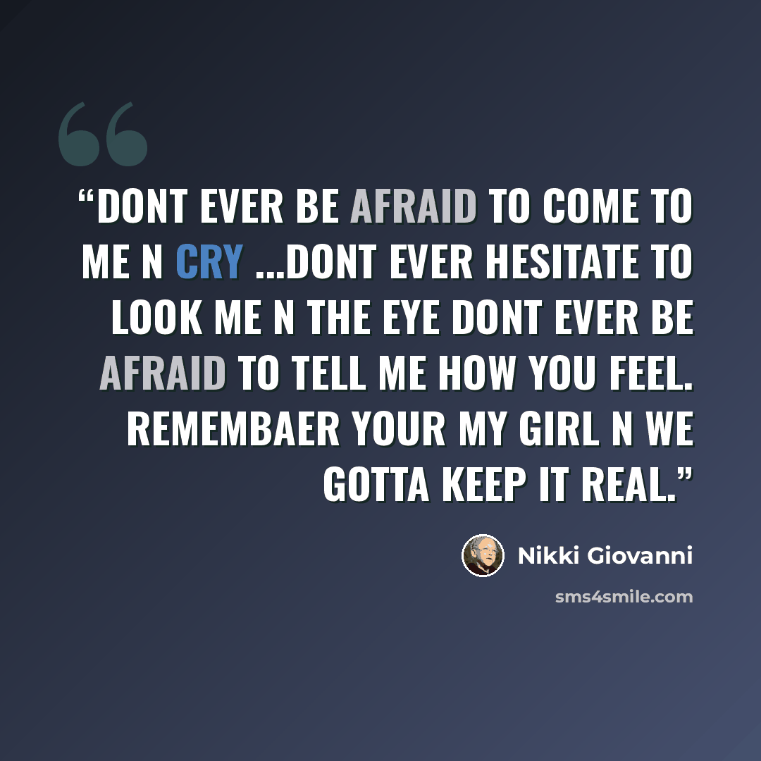 “DONT EVER BE AFRAID TO COME TO ME N CRY ...DONT EVER HESITATE TO LOOK ME N THE EYE DONT EVER BE AFRAID TO TELL ME HOW YOU FEEL. REMEMBAER YOUR MY GIRL N WE GOTTA KEEP IT REAL.” quote by Nikki Giovanni
