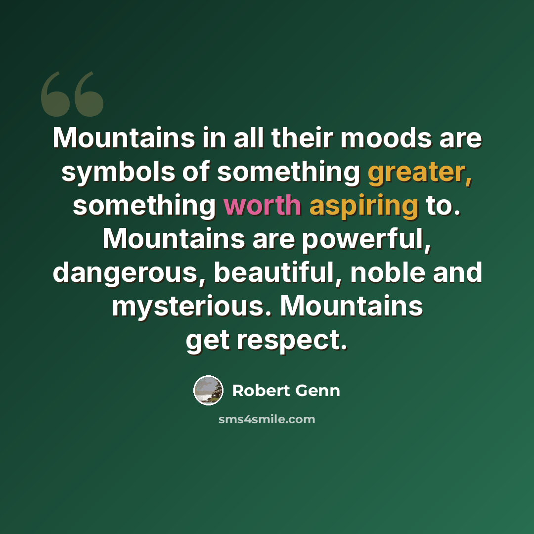 “Mountains in all their moods are symbols of something greater, something worth aspiring to. Mountains are powerful, dangerous, beautiful, noble and mysterious. Mountains get respect.” quote by Robert Genn