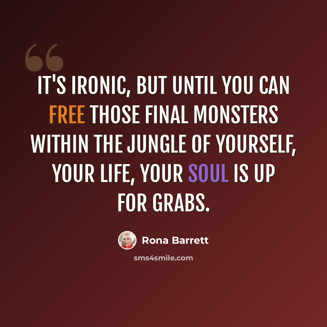 “It's ironic, but until you can free those final monsters within the jungle of yourself, your life, your soul is up for grabs.” quote by Rona Barrett