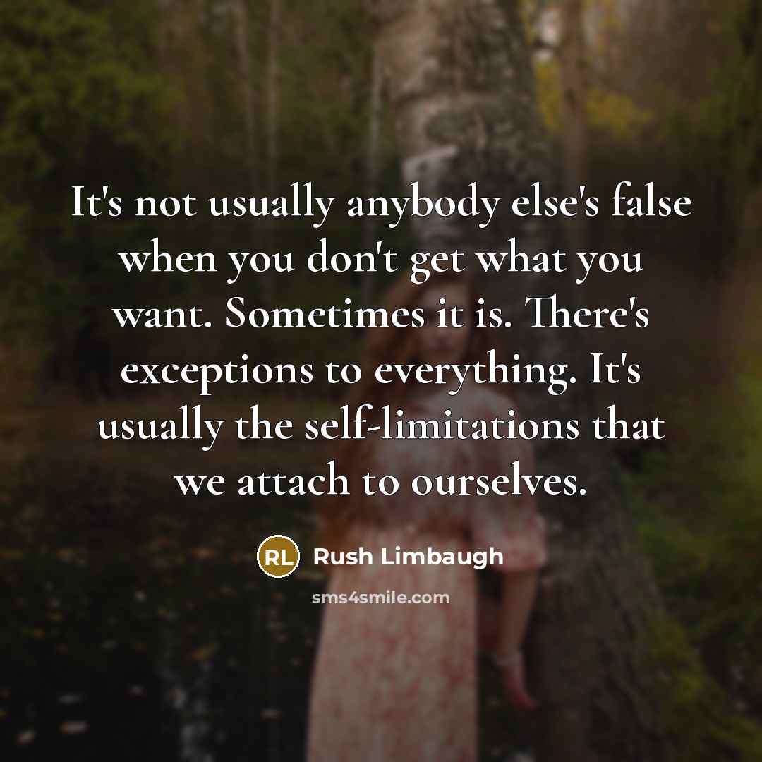 “It's not usually anybody else's false when you don't get what you want. Sometimes it is. There's exceptions to everything. It's usually the self-limitations that we attach to ourselves.” quote by Rush Limbaugh