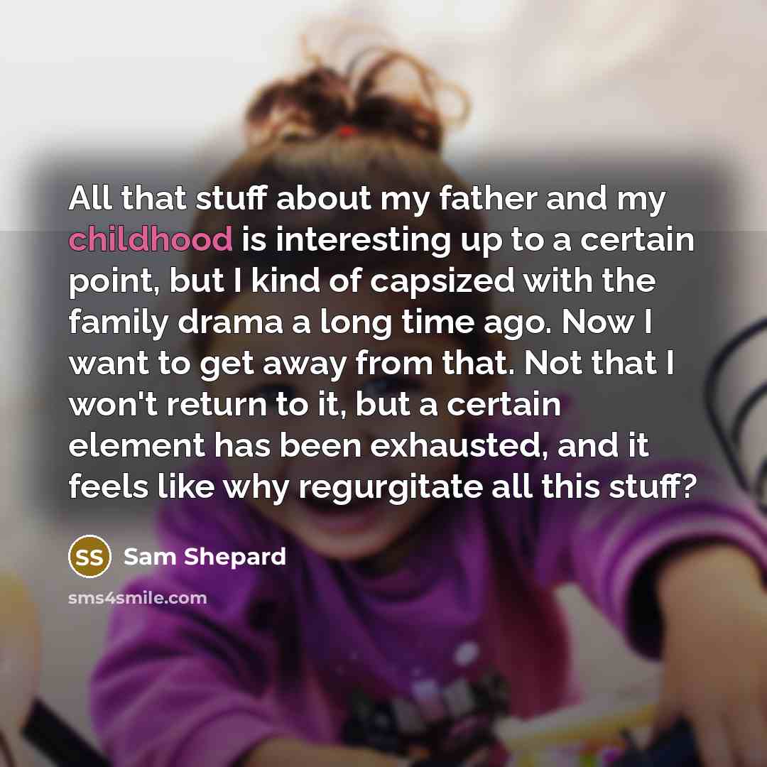 “All that stuff about my father and my childhood is interesting up to a certain point, but I kind of capsized with the family drama a long time ago. Now I want to get away from that. Not that I won't return to it, but a certain element has been exhausted, and it feels like why regurgitate all this…” quote by Sam Shepard