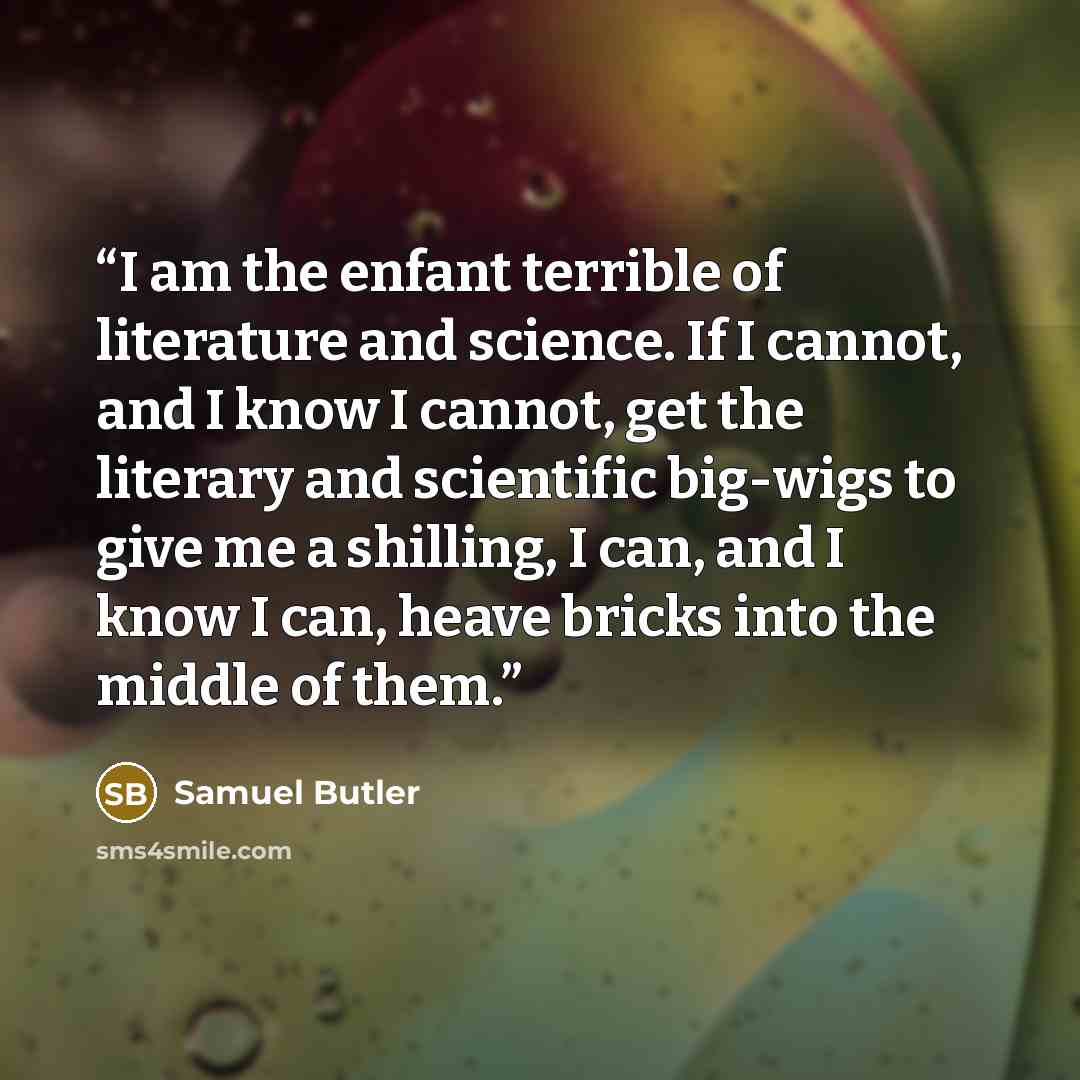 “I am the enfant terrible of literature and science. If I cannot, and I know I cannot, get the literary and scientific big-wigs to give me a shilling, I can, and I know I can, heave bricks into the middle of them.” quote by Samuel Butler