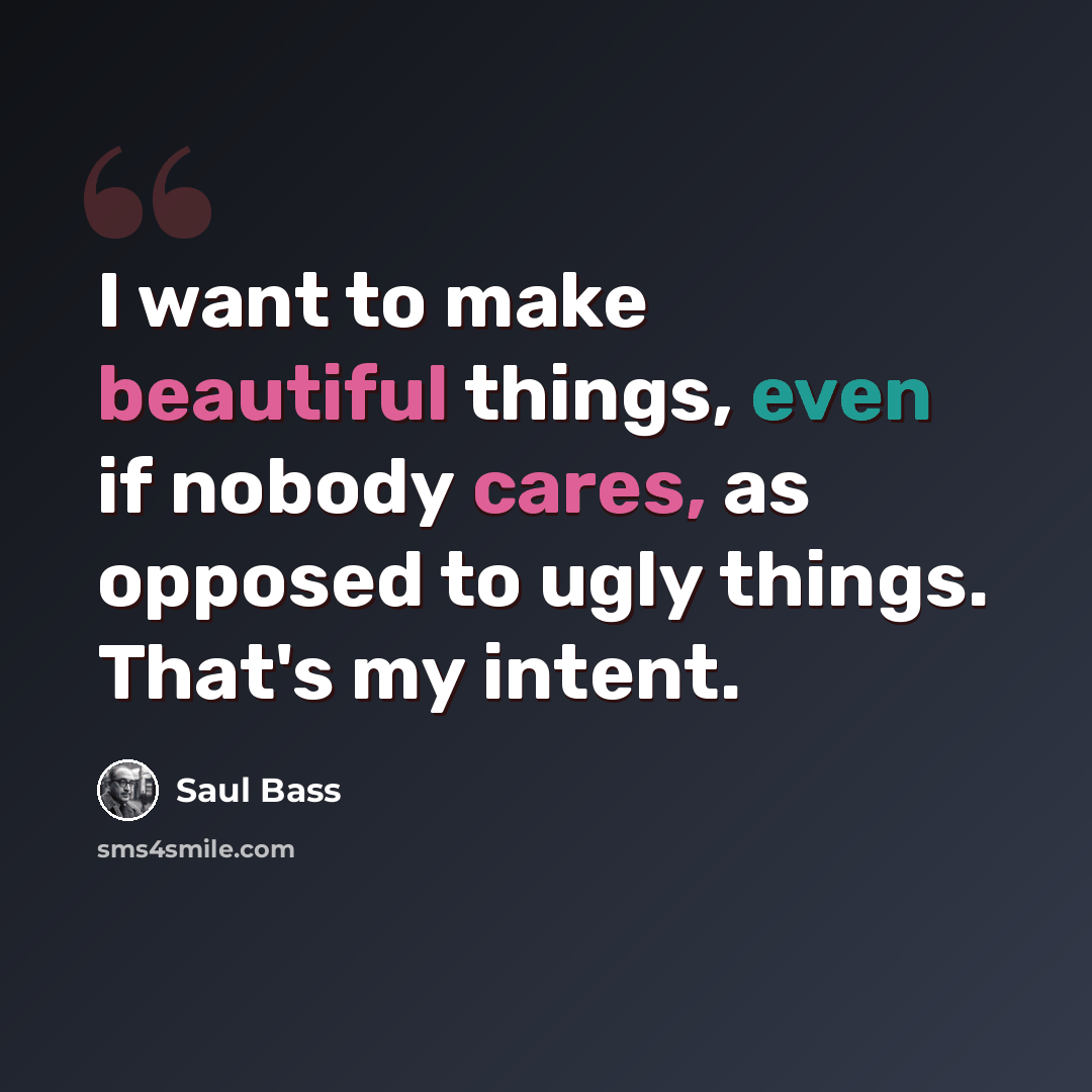 “I want to make beautiful things, even if nobody cares, as opposed to ugly things. That's my intent.” quote by Saul Bass