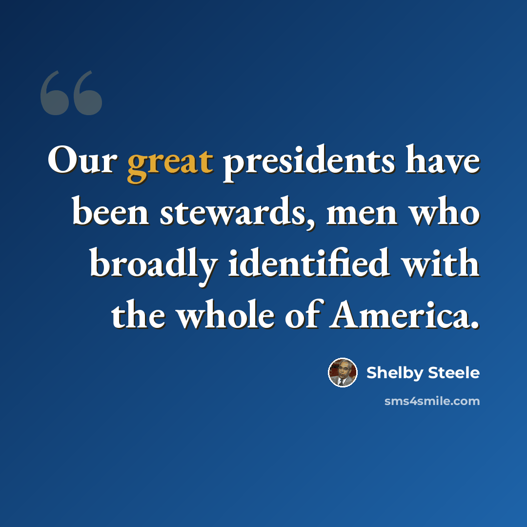 “Our great presidents have been stewards, men who broadly identified with the whole of America.” quote by Shelby Steele